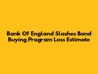 Bank Of England Slashes Bond Buying Program Loss Estimate