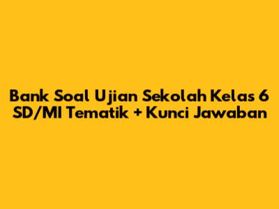 Bank Soal Ujian Sekolah Kelas 6 SD/MI Tematik + Kunci Jawaban
