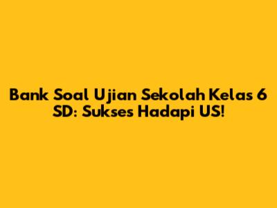 Bank Soal Ujian Sekolah Kelas 6 SD: Sukses Hadapi US!