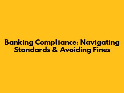 Banking Compliance: Navigating Standards & Avoiding Fines