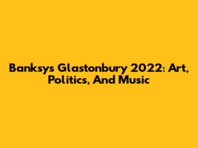 Banksy's Glastonbury 2022: Art, Politics, And Music