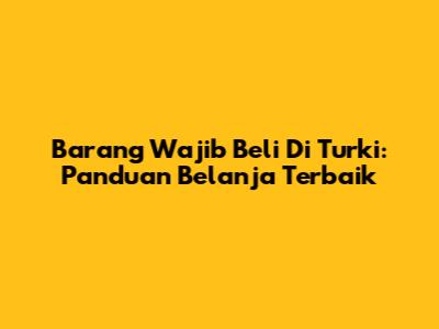 Barang Wajib Beli Di Turki: Panduan Belanja Terbaik