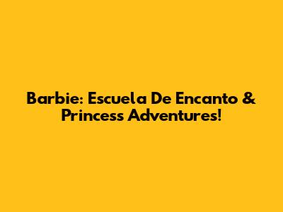 Barbie: Escuela De Encanto & Princess Adventures!