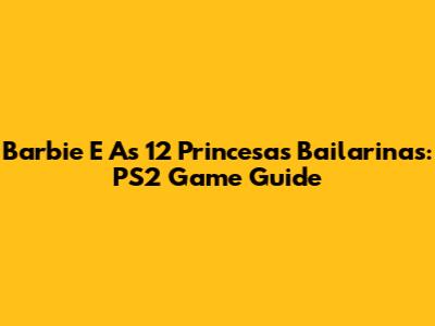 Barbie E As 12 Princesas Bailarinas: PS2 Game Guide