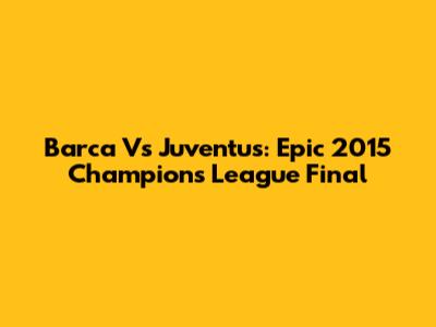 Barca Vs Juventus: Epic 2015 Champions League Final