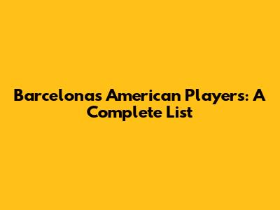 Barcelona's American Players: A Complete List