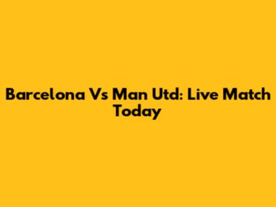 Barcelona Vs Man Utd: Live Match Today
