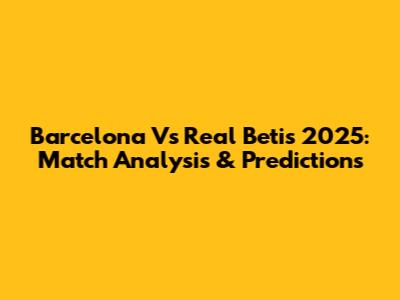 Barcelona Vs Real Betis 2025: Match Analysis & Predictions