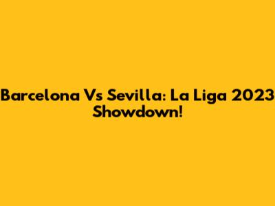 Barcelona Vs Sevilla: La Liga 2023 Showdown!