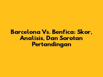 Barcelona Vs. Benfica: Skor, Analisis, Dan Sorotan Pertandingan