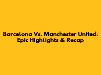 Barcelona Vs. Manchester United: Epic Highlights & Recap