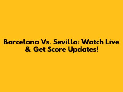 Barcelona Vs. Sevilla: Watch Live & Get Score Updates!