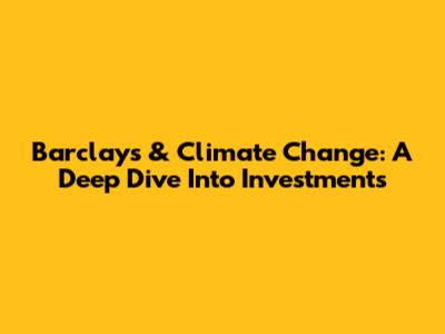 Barclays & Climate Change: A Deep Dive Into Investments