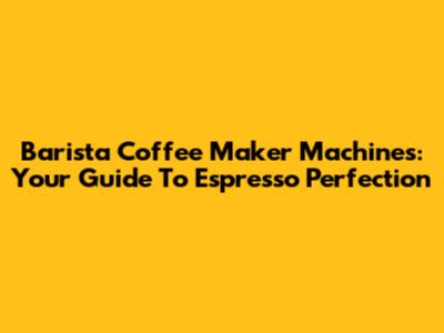 Barista Coffee Maker Machines: Your Guide To Espresso Perfection