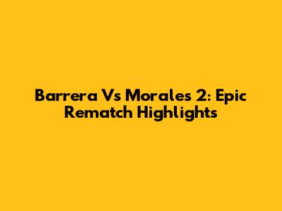 Barrera Vs Morales 2: Epic Rematch Highlights