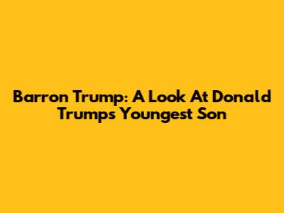 Barron Trump: A Look At Donald Trump's Youngest Son