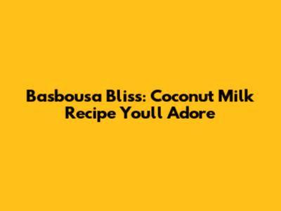Basbousa Bliss: Coconut Milk Recipe You'll Adore