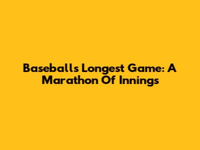 Baseball's Longest Game: A Marathon Of Innings