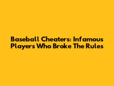 Baseball Cheaters: Infamous Players Who Broke The Rules