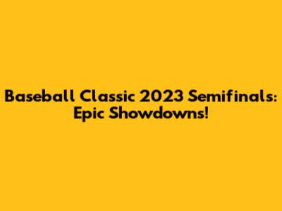 Baseball Classic 2023 Semifinals: Epic Showdowns!