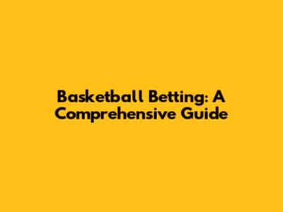 Basketball Betting: A Comprehensive Guide