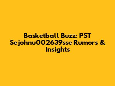 Basketball Buzz: PST Sejohnu002639sse Rumors & Insights