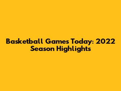 Basketball Games Today: 2022 Season Highlights