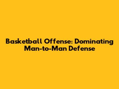 Basketball Offense: Dominating Man-to-Man Defense