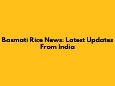 Basmati Rice News: Latest Updates From India
