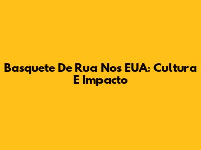 Basquete De Rua Nos EUA: Cultura E Impacto