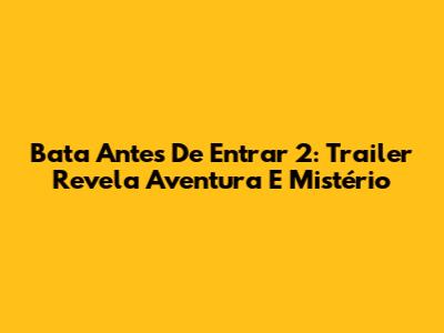 Bata Antes De Entrar 2: Trailer Revela Aventura E Mistério