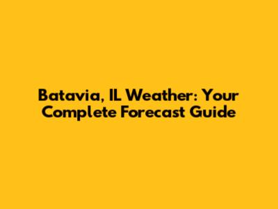 Batavia, IL Weather: Your Complete Forecast Guide