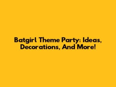 Batgirl Theme Party: Ideas, Decorations, And More!