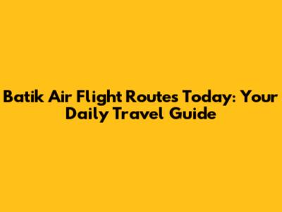 Batik Air Flight Routes Today: Your Daily Travel Guide