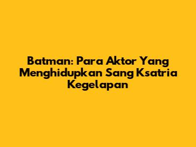 Batman: Para Aktor Yang Menghidupkan Sang Ksatria Kegelapan