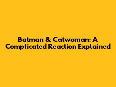 Batman & Catwoman: A Complicated Reaction Explained