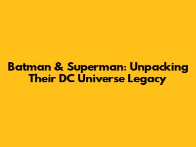 Batman & Superman: Unpacking Their DC Universe Legacy