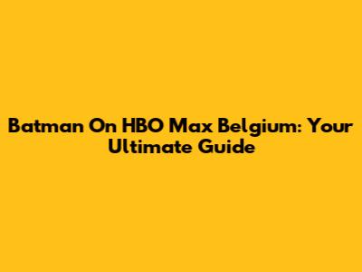 Batman On HBO Max Belgium: Your Ultimate Guide