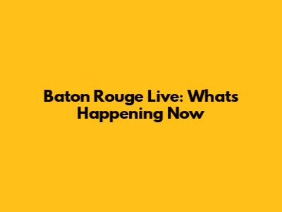 Baton Rouge Live: What's Happening Now