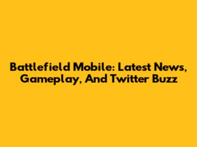 Battlefield Mobile: Latest News, Gameplay, And Twitter Buzz