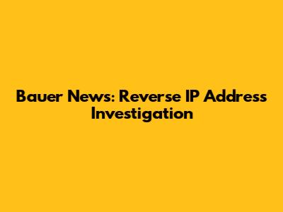 Bauer News: Reverse IP Address Investigation