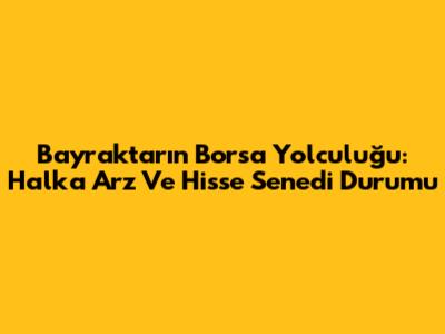 Bayraktar'ın Borsa Yolculuğu: Halka Arz Ve Hisse Senedi Durumu