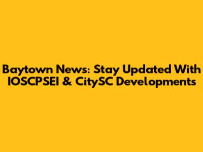 Baytown News: Stay Updated With IOSCPSEI & CitySC Developments
