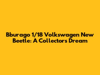 Bburago 1/18 Volkswagen New Beetle: A Collector's Dream