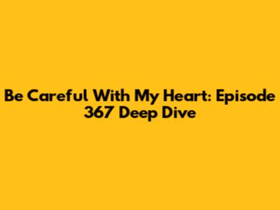 Be Careful With My Heart: Episode 367 Deep Dive