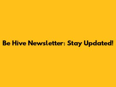 Be Hive Newsletter: Stay Updated!