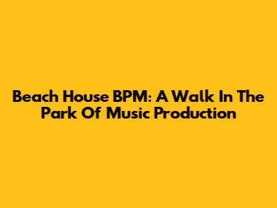 Beach House BPM: A Walk In The Park Of Music Production