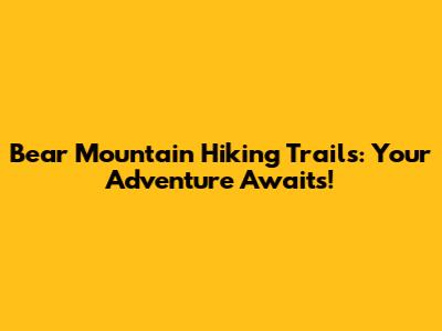 Bear Mountain Hiking Trails: Your Adventure Awaits!