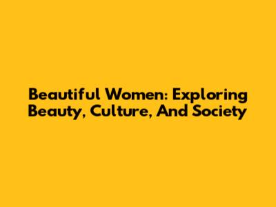 Beautiful Women: Exploring Beauty, Culture, And Society
