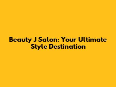 Beauty J Salon: Your Ultimate Style Destination